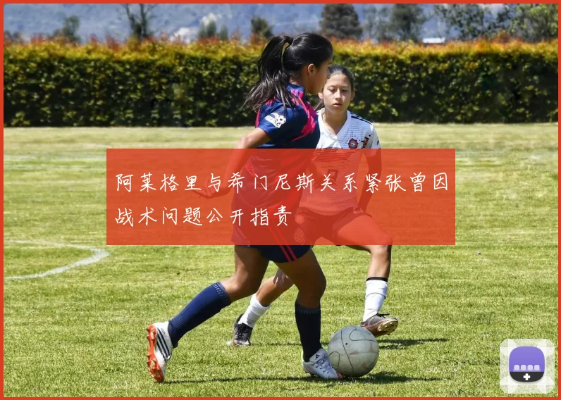 阿莱格里与希门尼斯关系紧张曾因战术问题公开指责