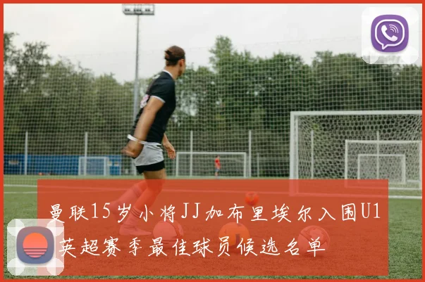 曼联15岁小将JJ加布里埃尔入围U18英超赛季最佳球员候选名单