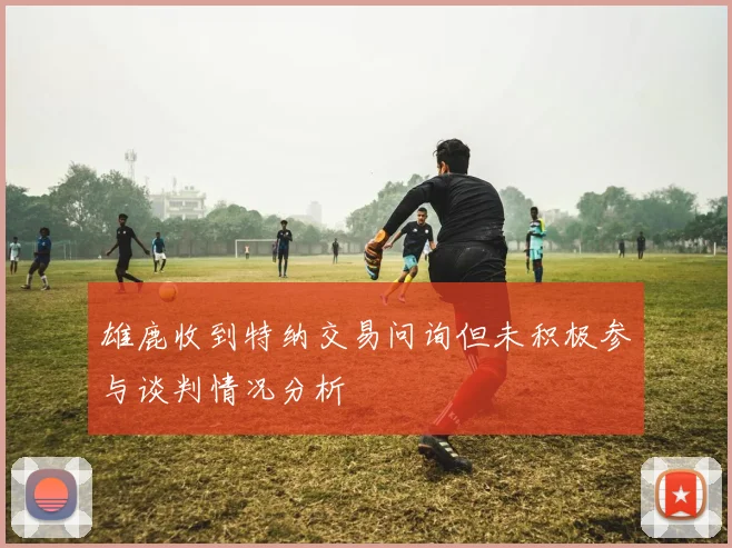 雄鹿收到特纳交易问询但未积极参与谈判情况分析