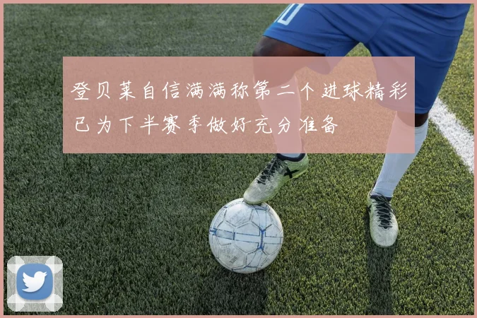 登贝莱自信满满称第二个进球精彩已为下半赛季做好充分准备
