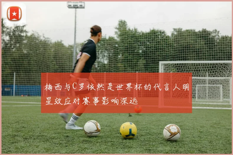 梅西与C罗依然是世界杯的代言人明星效应对赛事影响深远