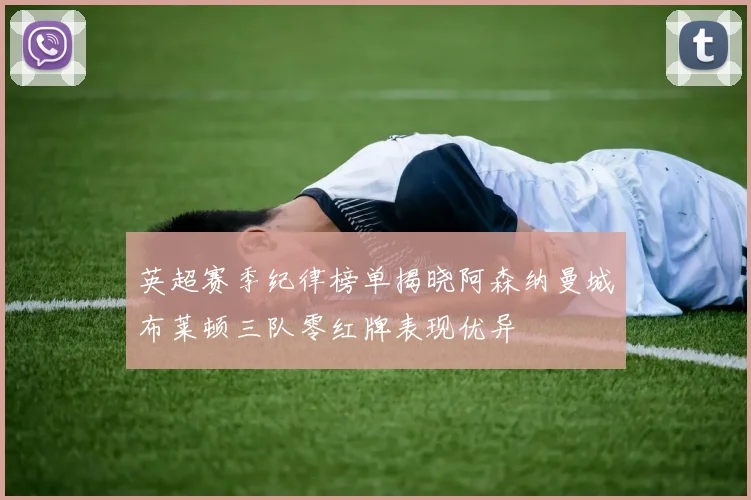 英超赛季纪律榜单揭晓阿森纳曼城布莱顿三队零红牌表现优异