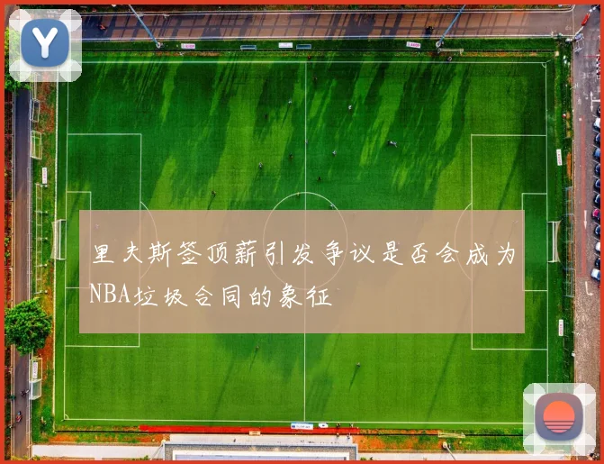 里夫斯签顶薪引发争议是否会成为NBA垃圾合同的象征