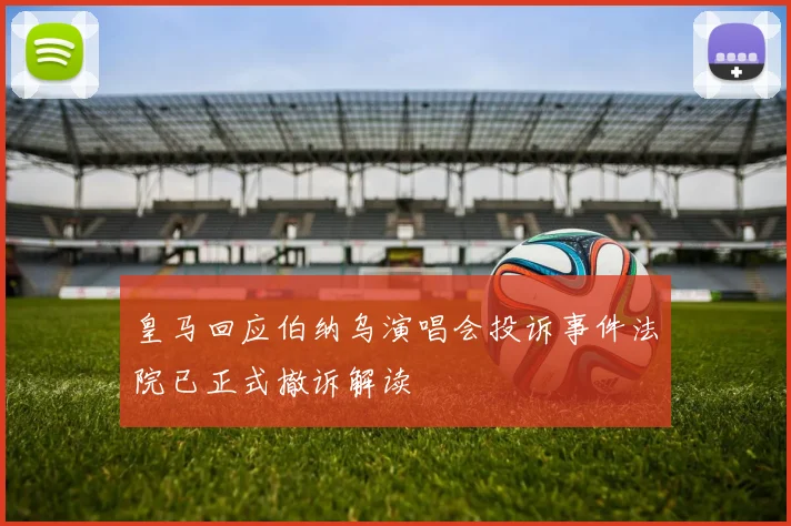 皇马回应伯纳乌演唱会投诉事件法院已正式撤诉解读