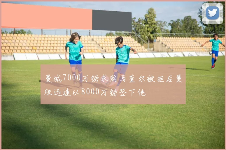 曼城7000万镑求购马奎尔被拒后曼联迅速以8000万镑签下他