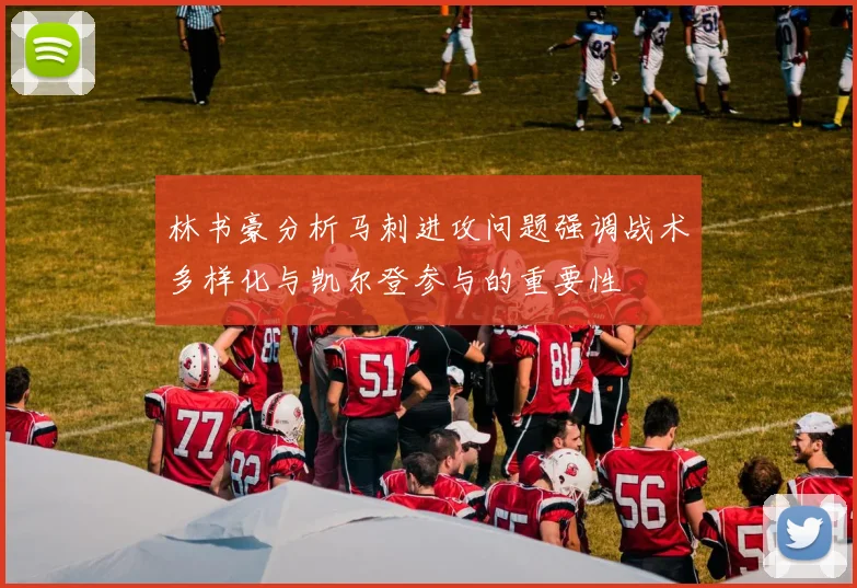 林书豪分析马刺进攻问题强调战术多样化与凯尔登参与的重要性
