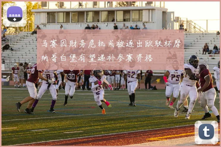 马赛因财务危机或被逐出欧联杯摩纳哥白堡有望递补参赛资格