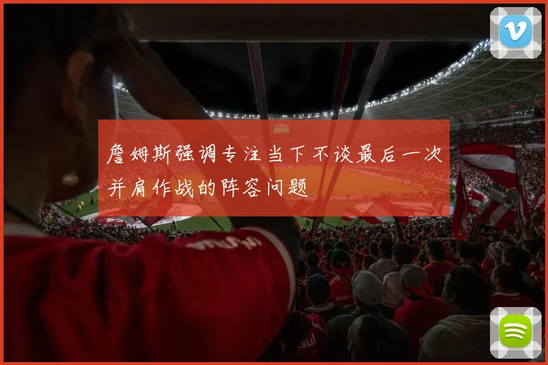 詹姆斯强调专注当下不谈最后一次并肩作战的阵容问题