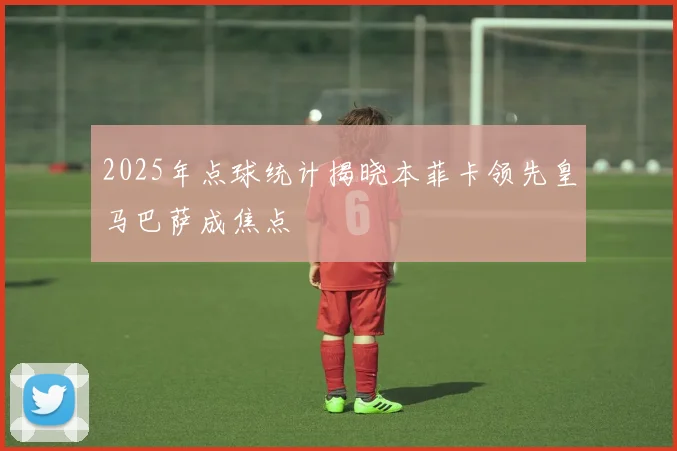 2025年点球统计揭晓本菲卡领先皇马巴萨成焦点