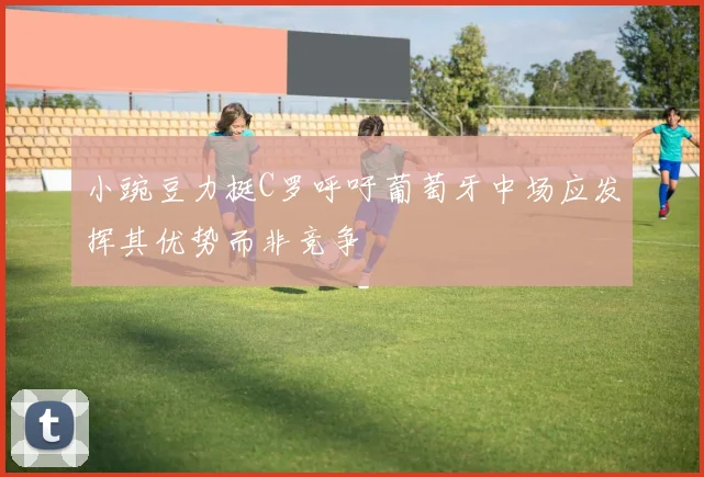 小豌豆力挺C罗呼吁葡萄牙中场应发挥其优势而非竞争
