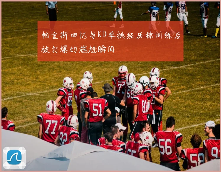 帕金斯回忆与KD单挑经历称训练后被打爆的尴尬瞬间