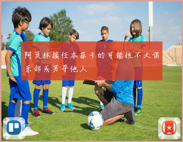 阿莫林接任本菲卡的可能性不大俱乐部或另寻他人