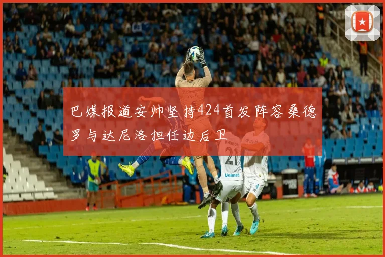 巴媒报道安帅坚持424首发阵容桑德罗与达尼洛担任边后卫