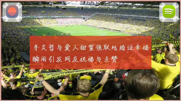 李炎哲与爱人甜蜜领取结婚证幸福瞬间引发网友祝福与点赞
