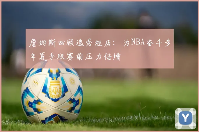 詹姆斯回顾选秀经历：为NBA奋斗多年夏季联赛前压力倍增