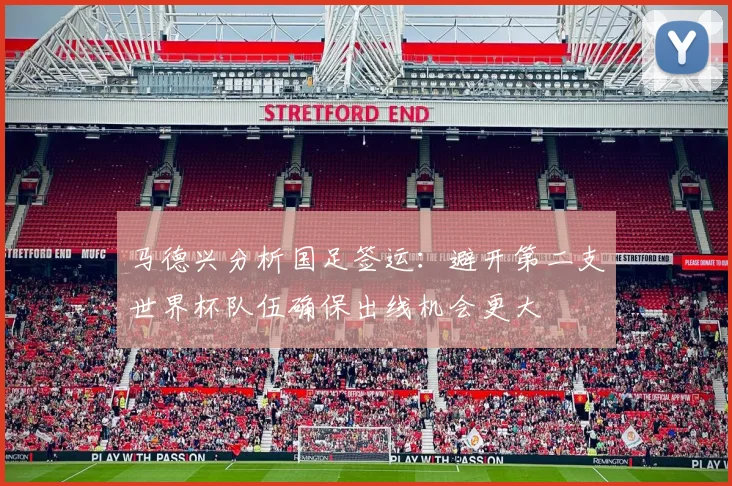 马德兴分析国足签运：避开第二支世界杯队伍确保出线机会更大
