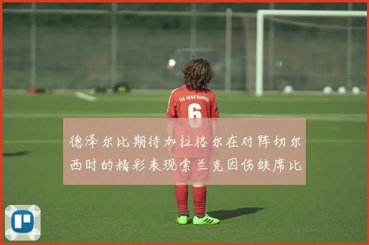 德泽尔比期待加拉格尔在对阵切尔西时的精彩表现索兰克因伤缺席比赛