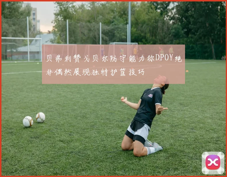 贝弗利赞戈贝尔防守能力称DPOY绝非偶然展现独特护筐技巧